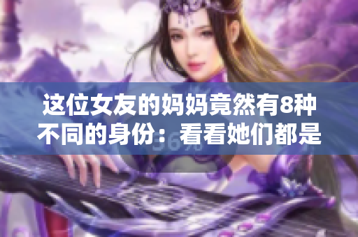 这位女友的妈妈竟然有8种不同的身份：看看她们都是谁