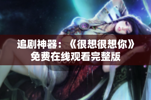 追剧神器：《很想很想你》免费在线观看完整版