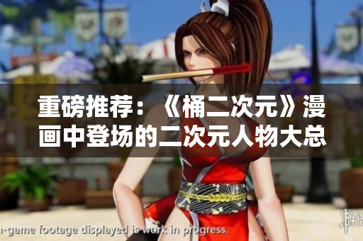 重磅推荐：《桶二次元》漫画中登场的二次元人物大总览