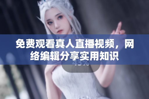 免费观看真人直播视频，网络编辑分享实用知识