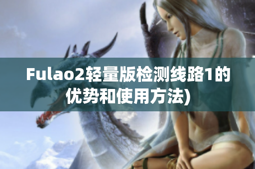 Fulao2轻量版检测线路1的优势和使用方法)