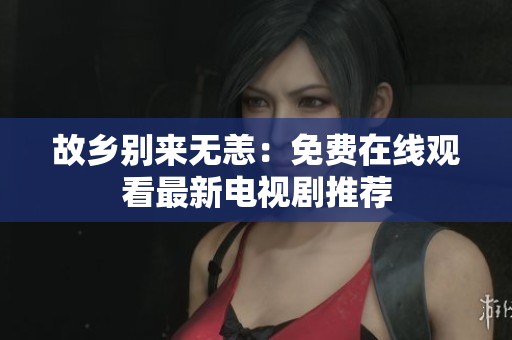 故乡别来无恙：免费在线观看最新电视剧推荐