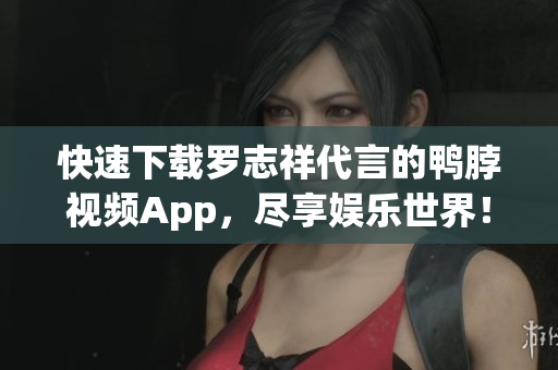 快速下载罗志祥代言的鸭脖视频App，尽享娱乐世界！