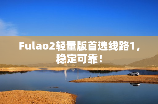 Fulao2轻量版首选线路1，稳定可靠！