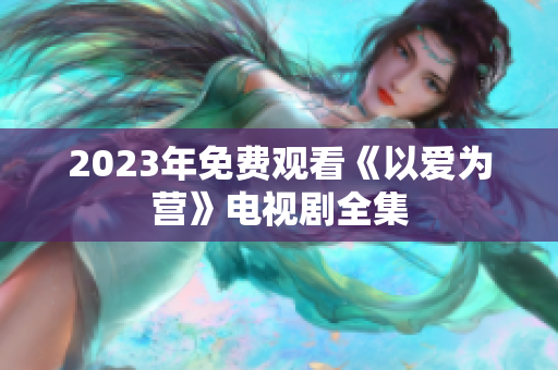 2023年免费观看《以爱为营》电视剧全集