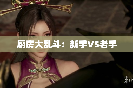 厨房大乱斗：新手VS老手