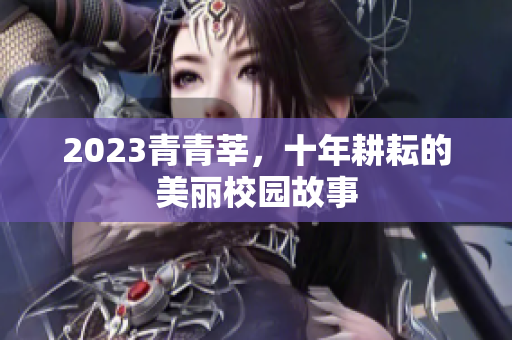2023青青莘，十年耕耘的美丽校园故事