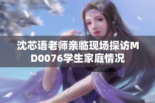 沈芯语老师亲临现场探访MD0076学生家庭情况