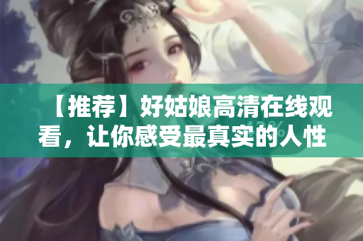 【推荐】好姑娘高清在线观看，让你感受最真实的人性美好