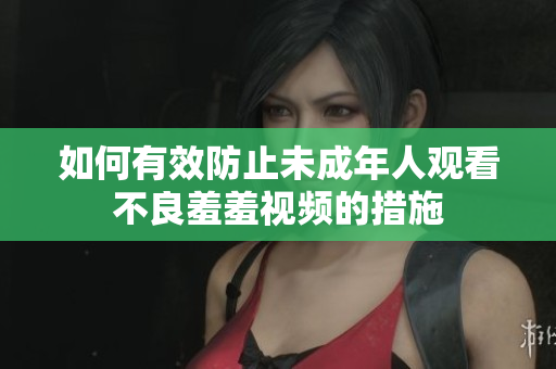 如何有效防止未成年人观看不良羞羞视频的措施