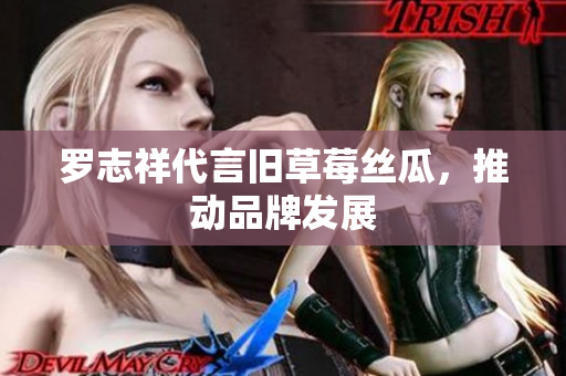 罗志祥代言旧草莓丝瓜，推动品牌发展