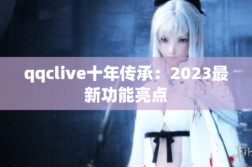 qqclive十年传承：2023最新功能亮点