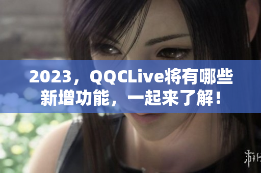 2023，QQCLive将有哪些新增功能，一起来了解！