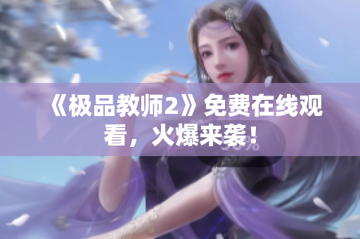 《极品教师2》免费在线观看，火爆来袭！