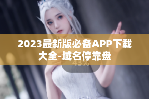 2023最新版必备APP下载大全-域名停靠盘