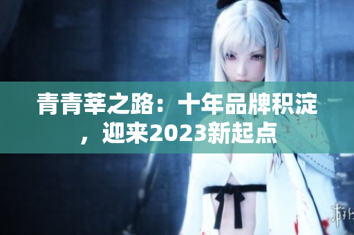 青青莘之路：十年品牌积淀，迎来2023新起点
