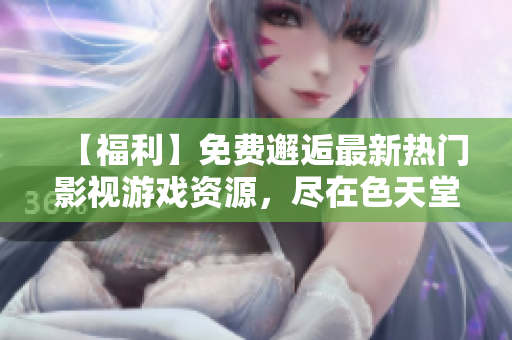 【福利】免费邂逅最新热门影视游戏资源，尽在色天堂！