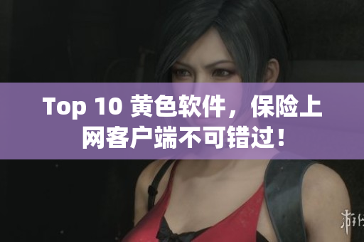 Top 10 黄色软件，保险上网客户端不可错过！