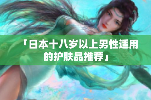 「日本十八岁以上男性适用的护肤品推荐」