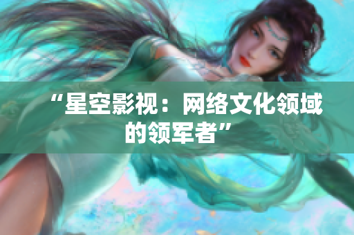 “星空影视：网络文化领域的领军者”