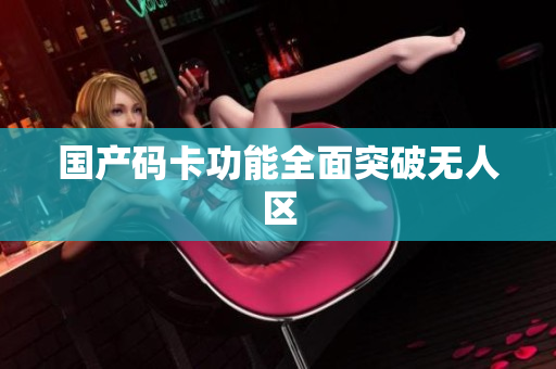 国产码卡功能全面突破无人区