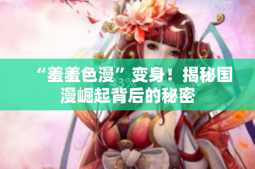 “羞羞色漫”变身！揭秘国漫崛起背后的秘密
