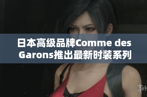 日本高级品牌Comme des Garons推出最新时装系列