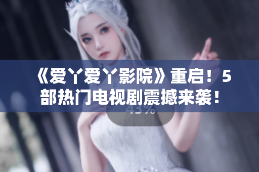 《爱丫爱丫影院》重启！5部热门电视剧震撼来袭！