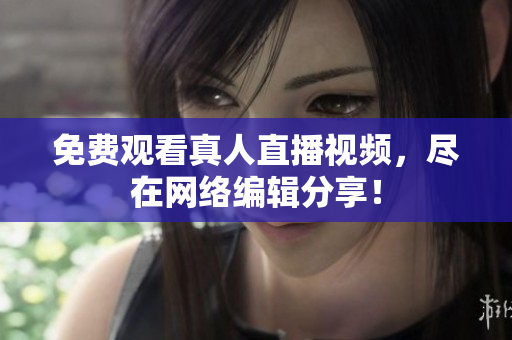 免费观看真人直播视频，尽在网络编辑分享！