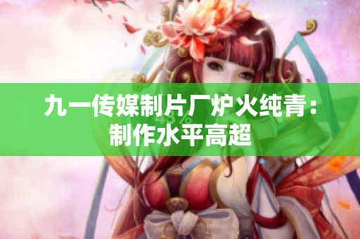 九一传媒制片厂炉火纯青：制作水平高超