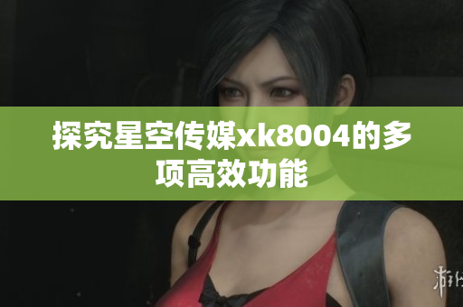 探究星空传媒xk8004的多项高效功能