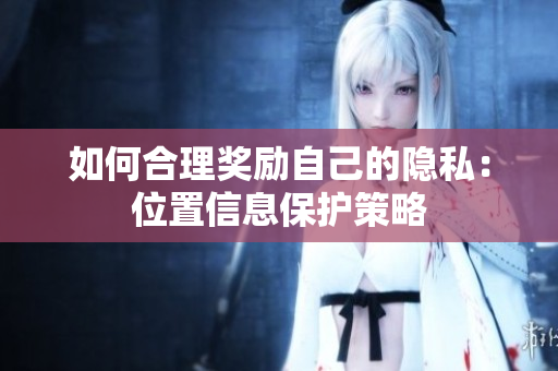 如何合理奖励自己的隐私：位置信息保护策略