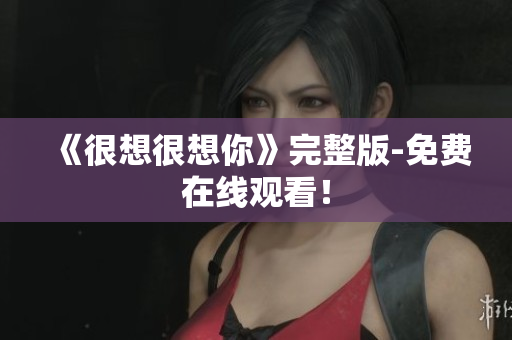 《很想很想你》完整版-免费在线观看！
