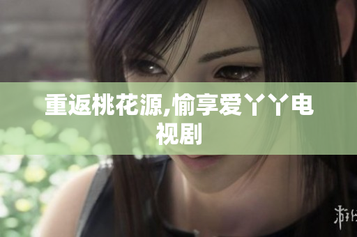 重返桃花源,愉享爱丫丫电视剧