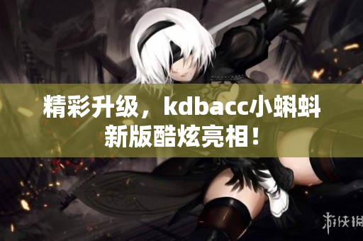 精彩升级，kdbacc小蝌蚪新版酷炫亮相！