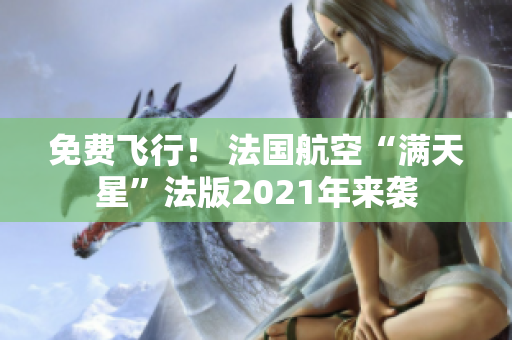 免费飞行！ 法国航空“满天星”法版2021年来袭