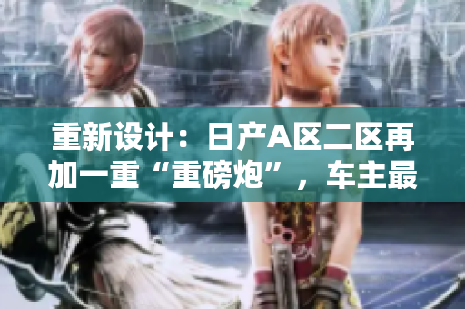重新设计：日产A区二区再加一重“重磅炮”，车主最想了解的竟在这！