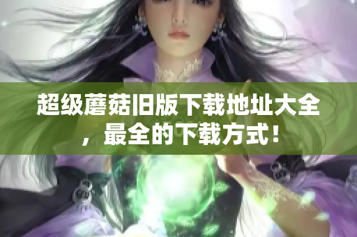 超级蘑菇旧版下载地址大全，最全的下载方式！