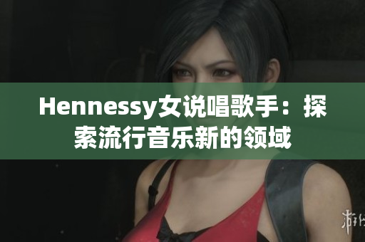 Hennessy女说唱歌手：探索流行音乐新的领域