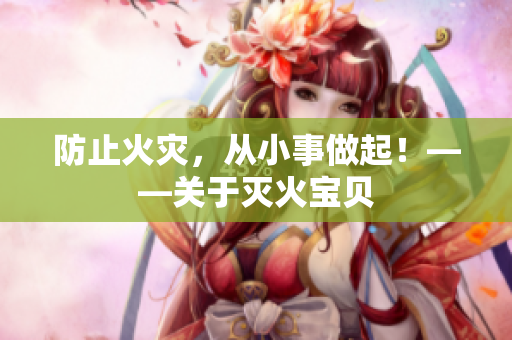 防止火灾，从小事做起！——关于灭火宝贝