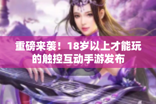 重磅来袭！18岁以上才能玩的触控互动手游发布