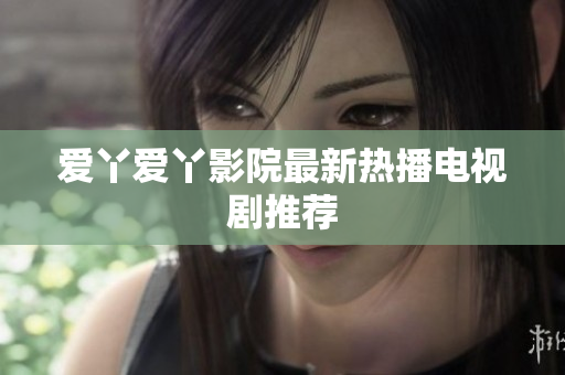 爱丫爱丫影院最新热播电视剧推荐