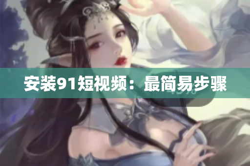 安装91短视频：最简易步骤