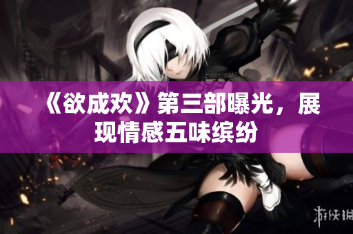 《欲成欢》第三部曝光，展现情感五味缤纷