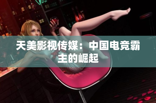 天美影视传媒：中国电竞霸主的崛起