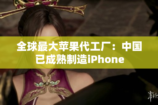 全球最大苹果代工厂：中国已成熟制造iPhone