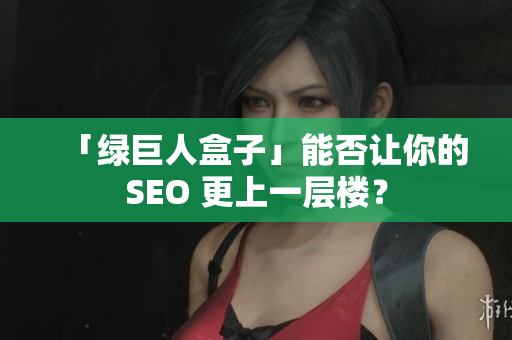 「绿巨人盒子」能否让你的SEO 更上一层楼？