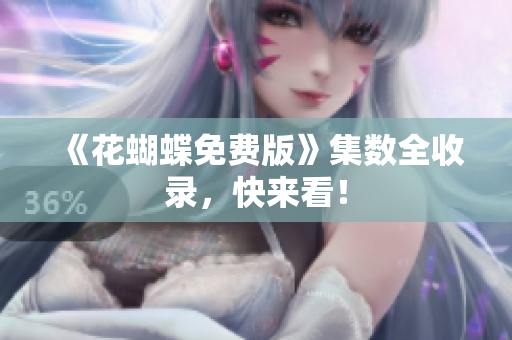 《花蝴蝶免费版》集数全收录，快来看！