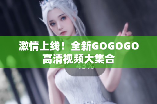 激情上线！全新GOGOGO高清视频大集合