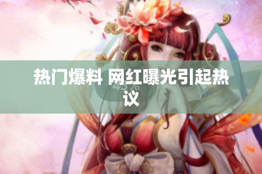热门爆料 网红曝光引起热议